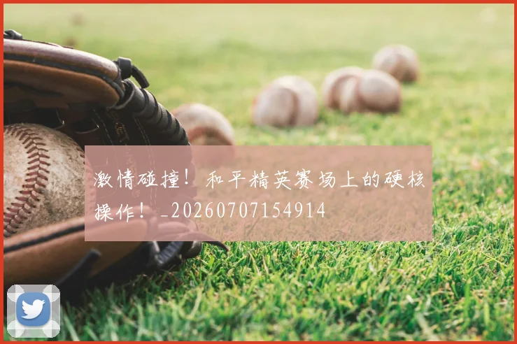 激情碰撞!和平精英赛场上的硬核操作!_20260707154914
