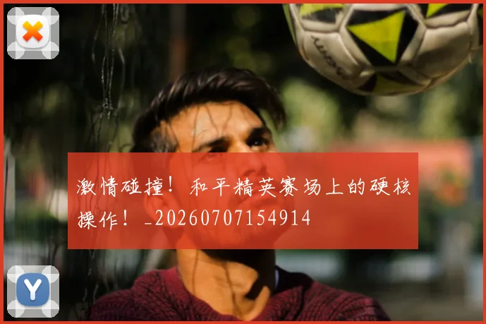 激情碰撞!和平精英赛场上的硬核操作!_20260707154914